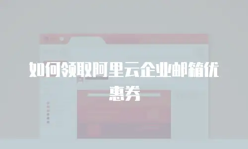如何领取阿里云企业邮箱优惠券