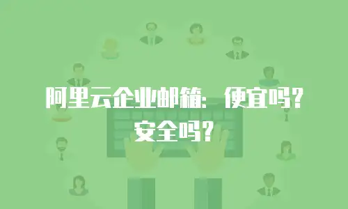 阿里云企业邮箱:便宜吗?安全吗?