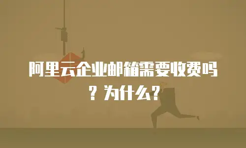 阿里云企业邮箱需要收费吗？为什么？