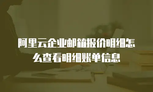 阿里云企业邮箱报价明细怎么查看明细账单信息