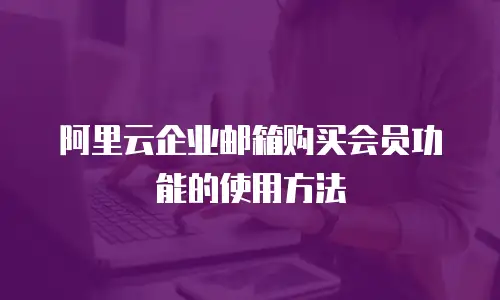 阿里云企业邮箱购买会员功能的使用方法