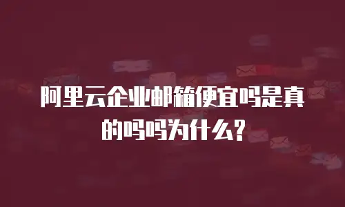 阿里云企业邮箱便宜吗是真的吗吗为什么?