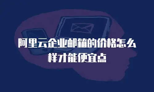 阿里云企业邮箱的价格怎么样才能便宜点