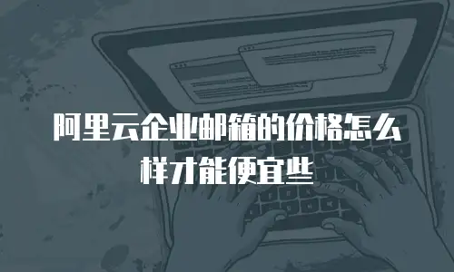 阿里云企业邮箱的价格怎么样才能便宜些