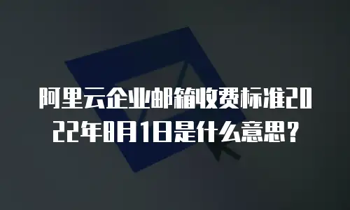 阿里云企业邮箱收费标准2022年8月1日是什么意思？