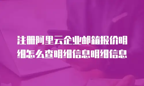 注册阿里云企业邮箱报价明细怎么查明细信息明细信息