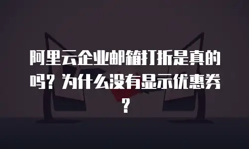 阿里云企业邮箱打折是真的吗?为什么没有显示优惠券?