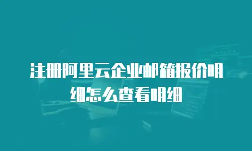 注册阿里云企业邮箱报价明细怎么查看明细