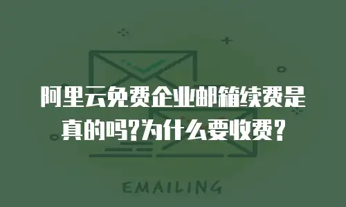 阿里云免费企业邮箱续费是真的吗?为什么要收费?