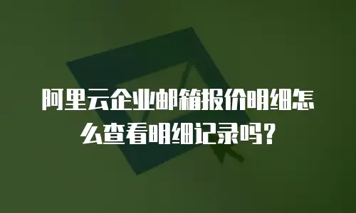 阿里云企业邮箱报价明细怎么查看明细记录吗？