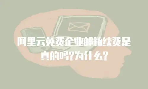 阿里云免费企业邮箱续费是真的吗?为什么?