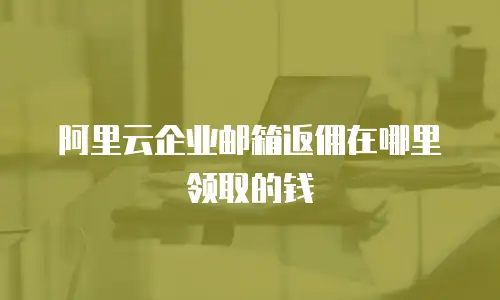 阿里云企业邮箱返佣在哪里领取的钱