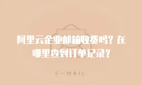 阿里云企业邮箱收费吗？在哪里查到订单记录？