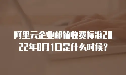 阿里云企业邮箱收费标准2022年8月1日是什么时候？