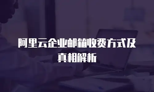 阿里云企业邮箱收费方式及真相解析