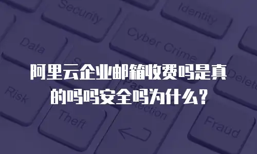 阿里云企业邮箱收费吗是真的吗吗安全吗为什么？