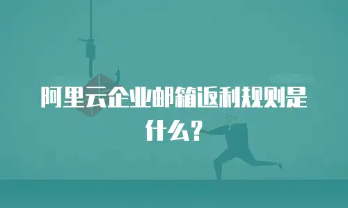 阿里云企业邮箱返利规则是什么?