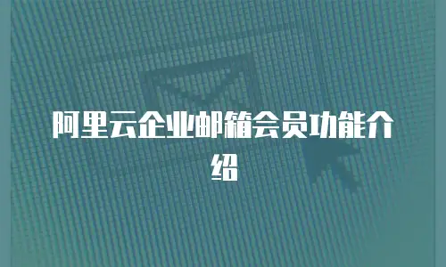 阿里云企业邮箱会员功能介绍