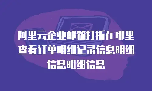 阿里云企业邮箱打折在哪里查看订单明细记录信息明细信息明细信息