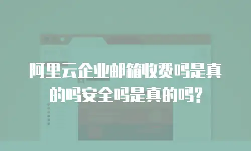 阿里云企业邮箱收费吗是真的吗安全吗是真的吗?