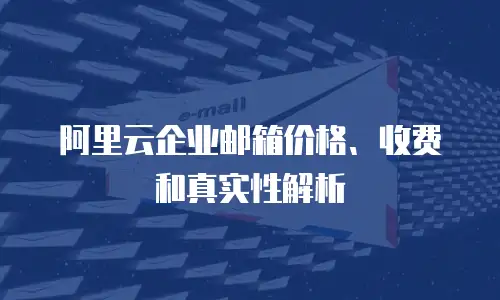 阿里云企业邮箱价格、收费和真实性解析