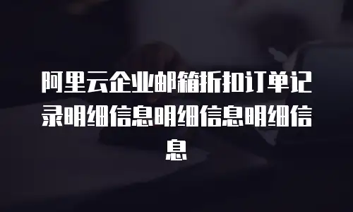 阿里云企业邮箱折扣订单记录明细信息明细信息明细信息