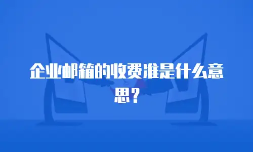 企业邮箱的收费准是什么意思？