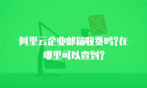 阿里云企业邮箱收费吗?在哪里可以查到?