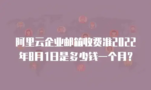阿里云企业邮箱收费准2022年8月1日是多少钱一个月?