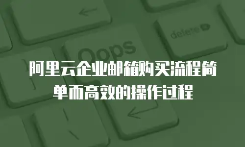 阿里云企业邮箱购买流程简单而高效的操作过程