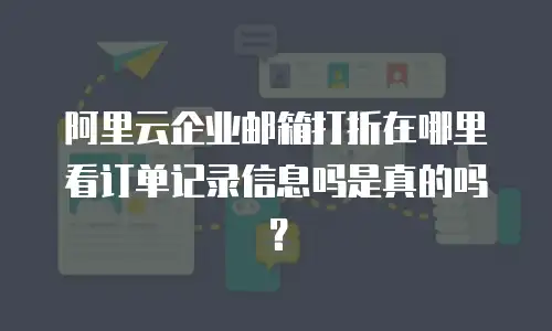 阿里云企业邮箱打折在哪里看订单记录信息吗是真的吗？