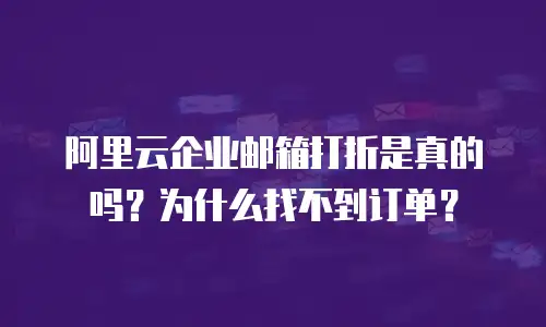 阿里云企业邮箱打折是真的吗？为什么找不到订单？