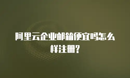 阿里云企业邮箱便宜吗怎么样注册?