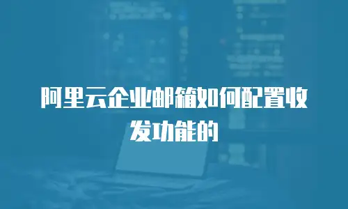 阿里云企业邮箱如何配置收发功能的
