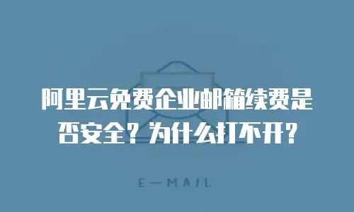 阿里云免费企业邮箱续费是否安全？为什么打不开？