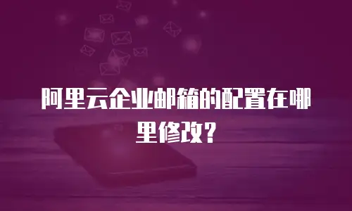 阿里云企业邮箱的配置在哪里修改?