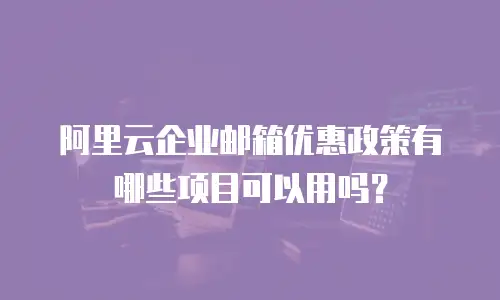 阿里云企业邮箱优惠政策有哪些项目可以用吗？