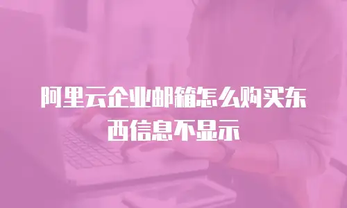 阿里云企业邮箱怎么购买东西信息不显示