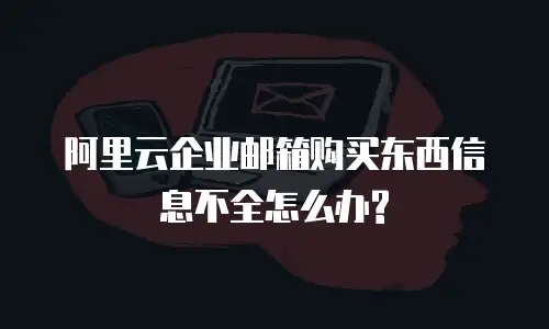 阿里云企业邮箱购买东西信息不全怎么办?