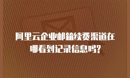 阿里云企业邮箱续费渠道在哪看到记录信息吗?