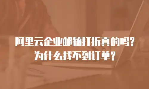  阿里云企业邮箱打折真的吗?为什么找不到订单?