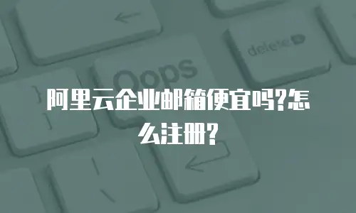 阿里云企业邮箱便宜吗?怎么注册?