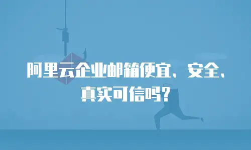 阿里云企业邮箱便宜、安全、真实可信吗？
