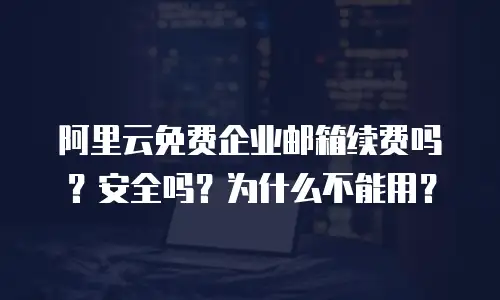 阿里云免费企业邮箱续费吗？安全吗？为什么不能用？