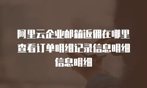 阿里云企业邮箱返佣在哪里查看订单明细记录信息明细信息明细