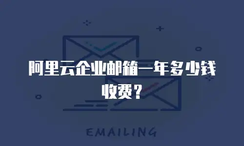 阿里云企业邮箱一年多少钱收费？