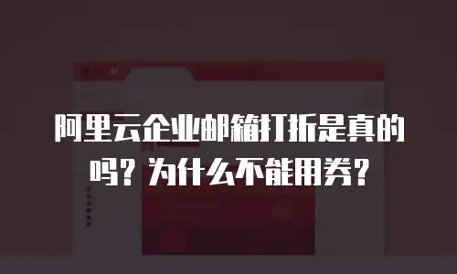 阿里云企业邮箱打折是真的吗？为什么不能用券？