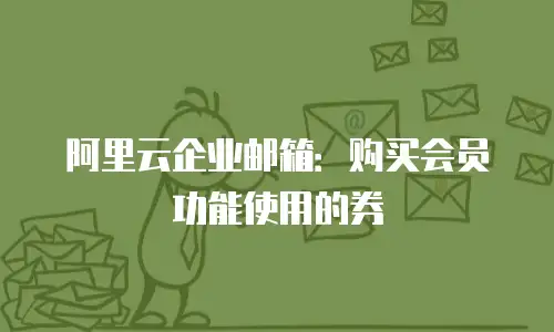 阿里云企业邮箱:购买会员功能使用的券