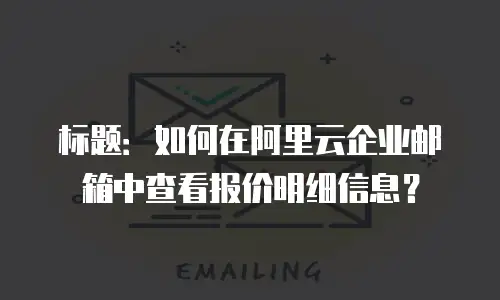 标题:如何在阿里云企业邮箱中查看报价明细信息?
