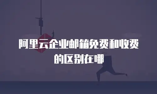 阿里云企业邮箱免费和收费的区别在哪